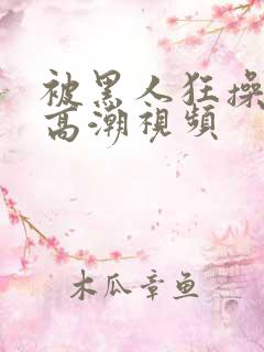 被黑人狂操十次高潮视频