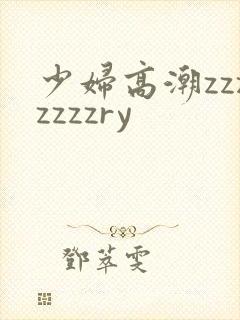 少妇高潮zzzzzzzry