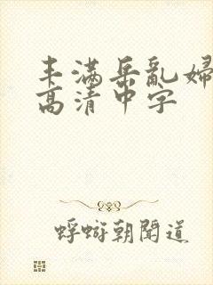 丰满岳乱妇三级高清中字