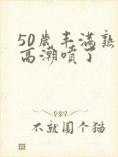 50岁丰满熟妇高潮喷了