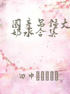 国产吊钟大胸喷奶水合集