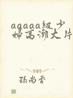 aaaaa级少妇高潮大片免费