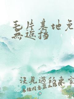 毛片基地免费看无遮挡