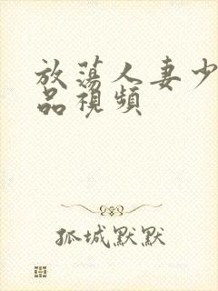 放荡人妻少妇精品视频