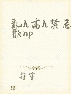 乱h高h禁忌纵欢np