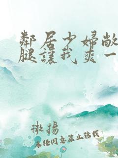 邻居少妇敞开双腿让我爽一夜