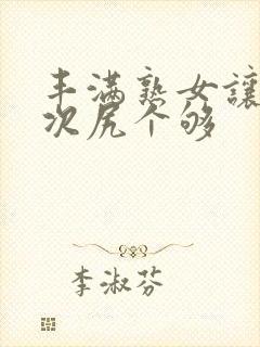 丰满熟女让你一次尻个够