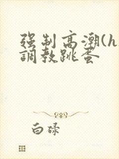 强制高潮(h)调教跳蛋