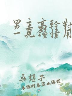 男主高干对女主一见钟情用尽手段