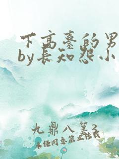下高台的男人们by长知怨小说免费阅读