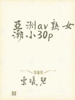 亚洲av熟女高潮小30p