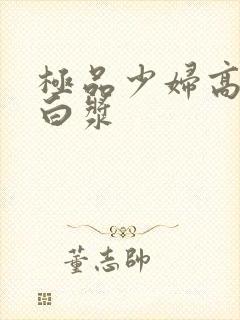 极品少妇高潮喷白浆