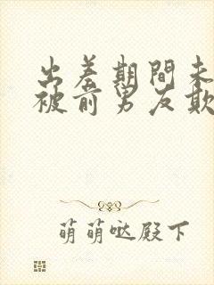 出差期间未婚妻被前男友欺负电影