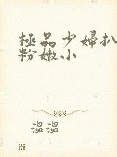 极品少妇扒开 粉嫩小