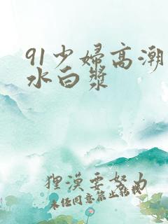 91少妇高潮喷水白浆