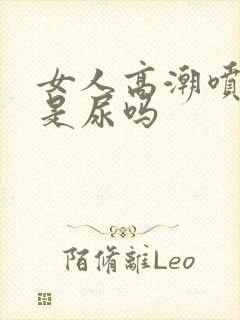 女人高潮喷的水是尿吗