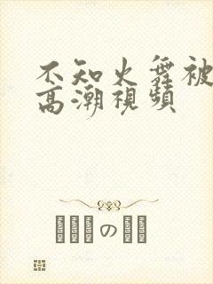 不知火舞被到爽高潮视频