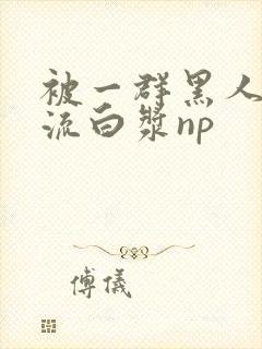 被一群黑人玩弄流白浆np