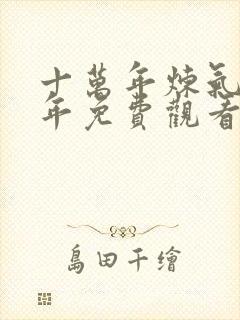 十万年炼气十万年免费观看全集