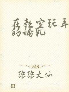 在教室玩弄校花的娇乳