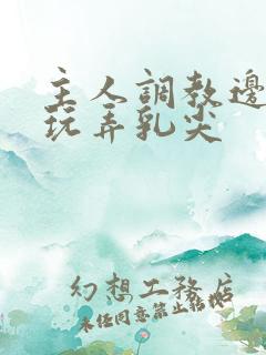 主人调教边c边玩弄乳尖