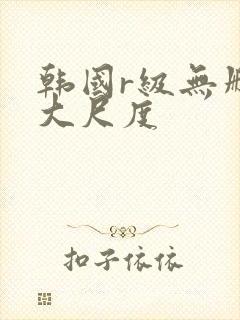 韩国r级无删减大尺度