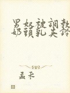 男奴被调教折磨奶头乳夹铃铛小说