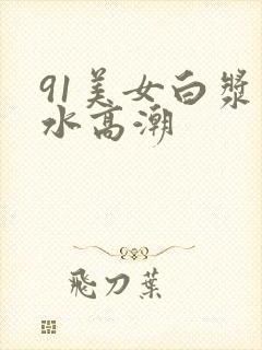 91美女白浆喷水高潮