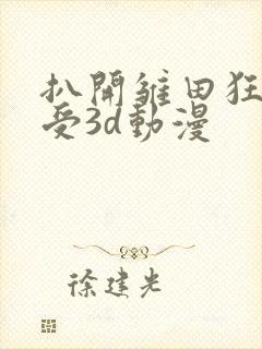 扒开雏田狂揉难受3d动漫