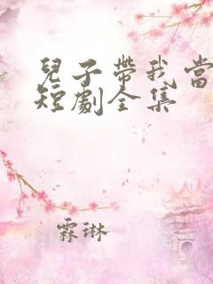 儿子带我当大佬短剧全集