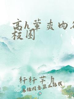 高h荤爽肉欲文校园