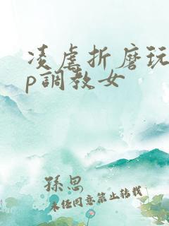 凌虐折磨玩弄np调教女