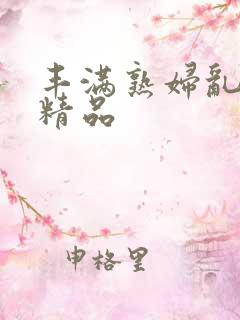 丰满熟妇乱又乱精品