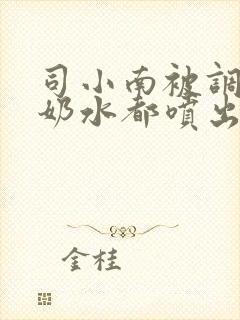 司小南被调教到奶水都喷出来