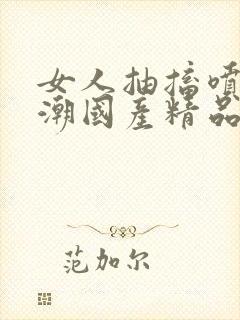 女人抽搐喷水高潮国产精品