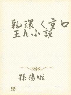 乳环〈重口〉女主h小说