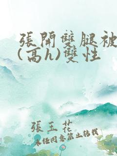 张开双腿被鬼草(高h)双性