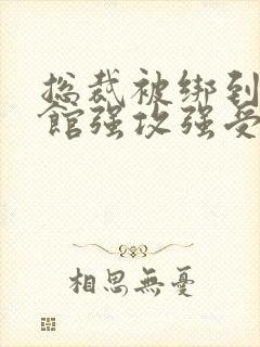 总裁被绑到调教馆强攻强受