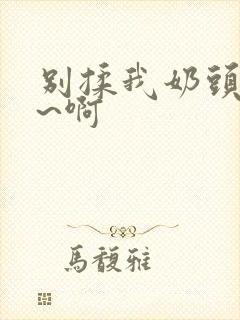 别揉我奶头~嗯~啊