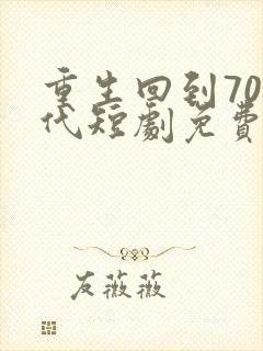 重生回到70年代短剧免费观看