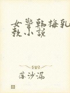 女警韩梅乳环调教小说