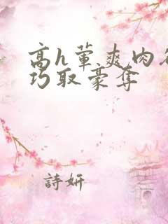 高h荤爽肉欲文巧取豪夺