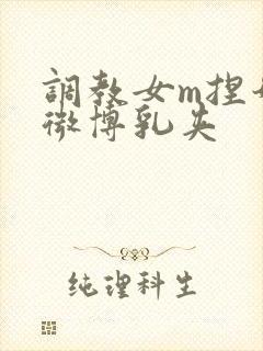 调教女m捏奶头微博乳夹