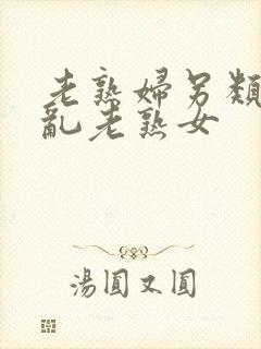 老熟妇另类视频乱老熟女