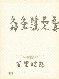 久久精品色妇熟妇丰满人妻3p