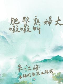 肥臀熟妇大屁股嗷嗷叫