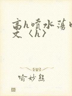 高h喷水荡肉欲文〈h〉