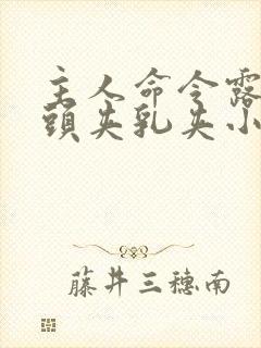 主人命令露出奶头夹乳夹小说