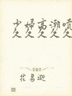 少妇高潮喷水久久久久久久久久久