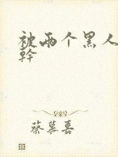 被两个黑人一起干